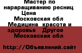 Мастер по нараращиванию ресниц › Цена ­ 30 000 - Московская обл. Медицина, красота и здоровье » Другое   . Московская обл.